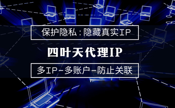 【安吉代理IP】代理服务器的类型有哪些？四叶天代理IP怎么样